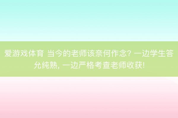 爱游戏体育 当今的老师该奈何作念? 一边学生答允纯熟, 一边严格考查老师收获!