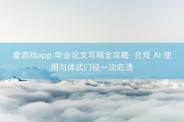 爱游戏app 毕业论文写稿全攻略: 合规 AI 使用与体式门径一次吃透