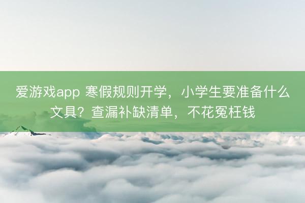 爱游戏app 寒假规则开学，小学生要准备什么文具？查漏补缺清单，不花冤枉钱
