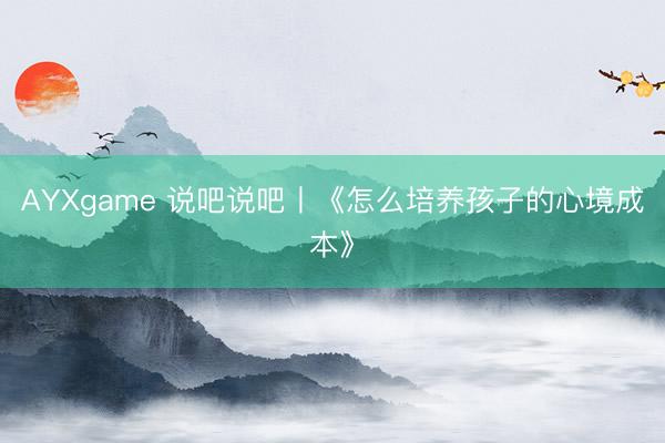 AYXgame 说吧说吧丨《怎么培养孩子的心境成本》