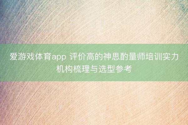 爱游戏体育app 评价高的神思酌量师培训实力机构梳理与选型参考