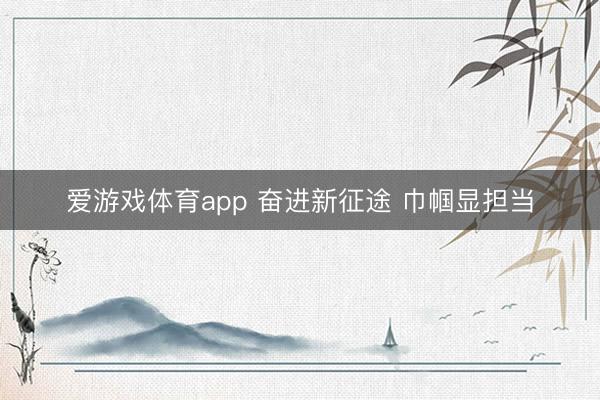 爱游戏体育app 奋进新征途 巾帼显担当