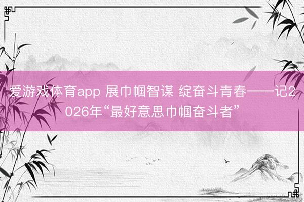 爱游戏体育app 展巾帼智谋 绽奋斗青春——记2026年“最好意思巾帼奋斗者”