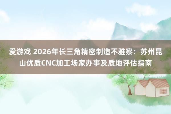 爱游戏 2026年长三角精密制造不雅察：苏州昆山优质CNC加工场家办事及质地评估指南