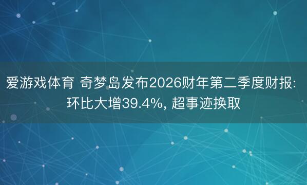 爱游戏体育 奇梦岛发布2026财年第二季度财报: 环比大增39.4%， 超事迹换取