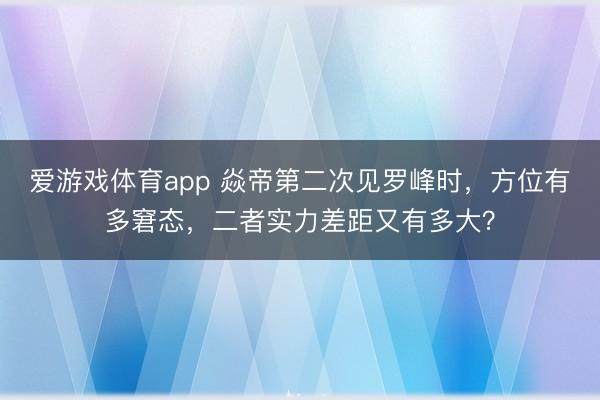 爱游戏体育app 焱帝第二次见罗峰时，方位有多窘态，二者实力差距又有多大？