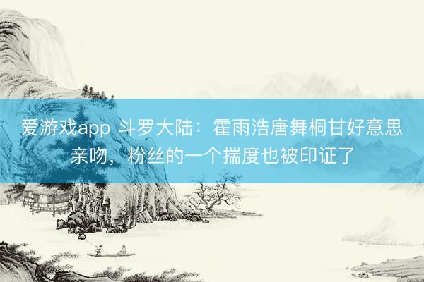 爱游戏app 斗罗大陆：霍雨浩唐舞桐甘好意思亲吻，粉丝的一个揣度也被印证了