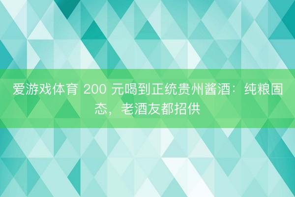 爱游戏体育 200 元喝到正统贵州酱酒：纯粮固态，老酒友都招供