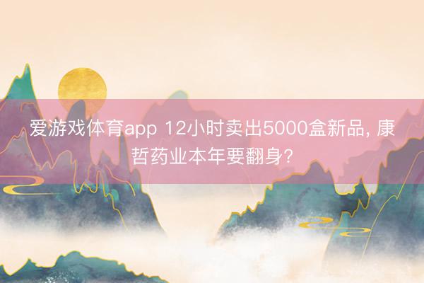 爱游戏体育app 12小时卖出5000盒新品， 康哲药业本年要翻身?