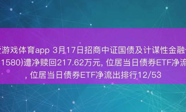 爱游戏体育app 3月17日招商中证国债及计谋性金融债0-3年ETF(511580)遭净赎回217.62万元， 位居当日债券ETF净流出排行12/53