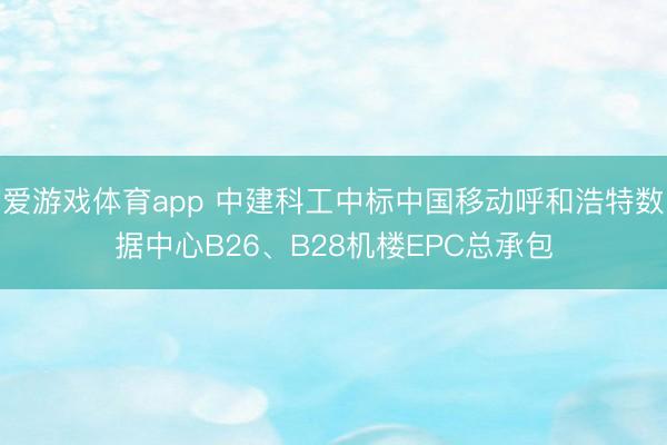 爱游戏体育app 中建科工中标中国移动呼和浩特数据中心B26、B28机楼EPC总承包