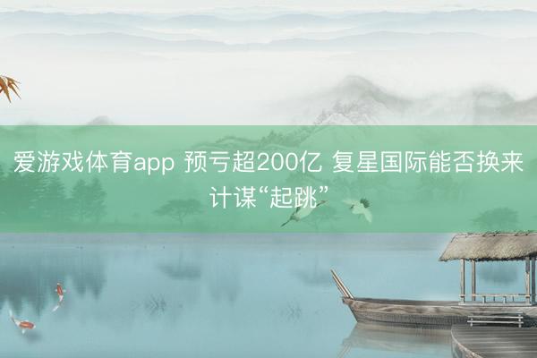 爱游戏体育app 预亏超200亿 复星国际能否换来计谋“起跳”
