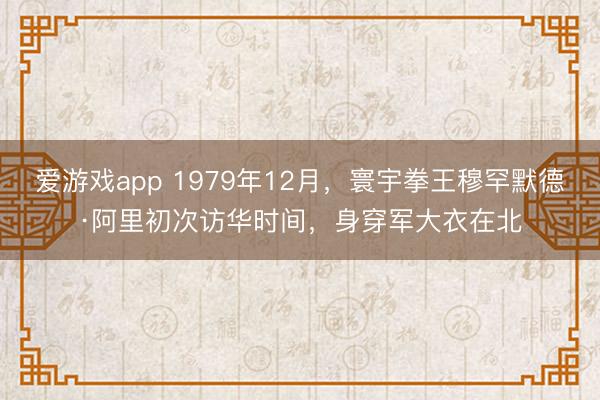 爱游戏app 1979年12月，寰宇拳王穆罕默德·阿里初次访华时间，身穿军大衣在北