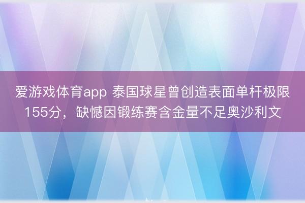 爱游戏体育app 泰国球星曾创造表面单杆极限155分，缺憾因锻练赛含金量不足奥沙利文