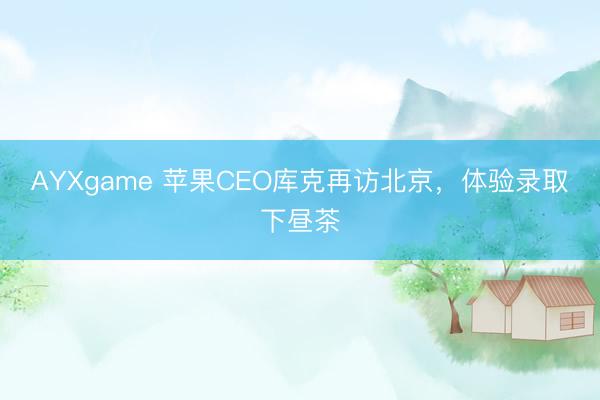 AYXgame 苹果CEO库克再访北京，体验录取下昼茶