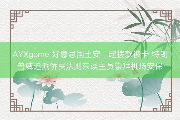 AYXgame 好意思国土安一起拨款被卡 特朗普威迫派侨民法则东谈主员崇拜机场安保