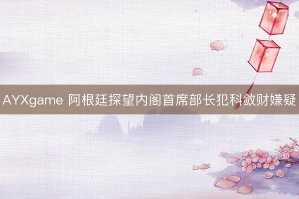 AYXgame 阿根廷探望内阁首席部长犯科敛财嫌疑