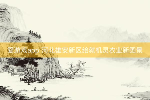 爱游戏app 河北雄安新区绘就机灵农业新图景