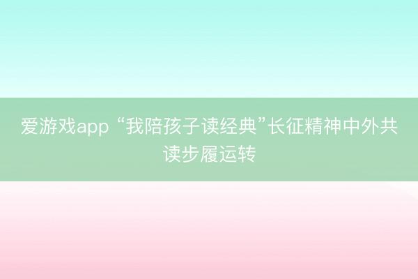 爱游戏app “我陪孩子读经典”长征精神中外共读步履运转