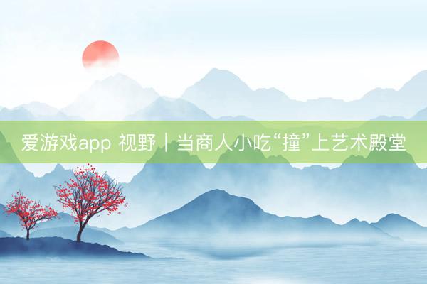 爱游戏app 视野｜当商人小吃“撞”上艺术殿堂