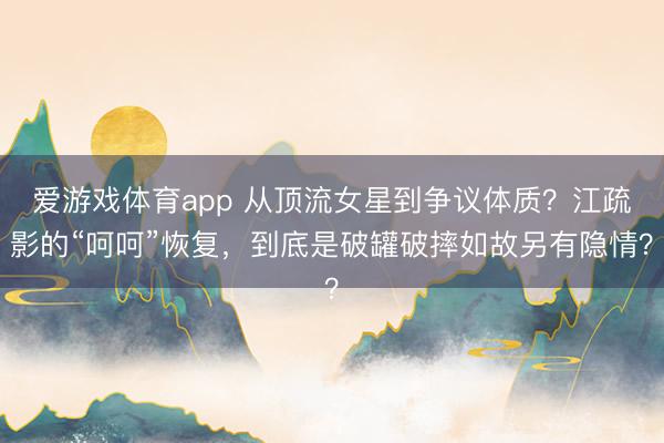 爱游戏体育app 从顶流女星到争议体质？江疏影的“呵呵”恢复，到底是破罐破摔如故另有隐情？