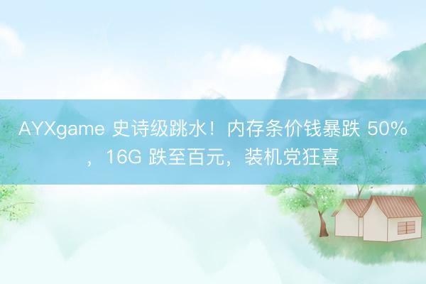 AYXgame 史诗级跳水！内存条价钱暴跌 50%，16G 跌至百元，装机党狂喜
