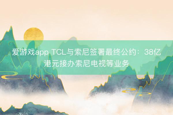 爱游戏app TCL与索尼签署最终公约：38亿港元接办索尼电视等业务