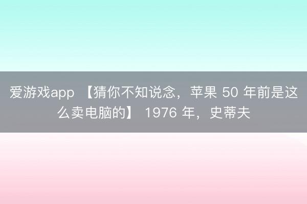 爱游戏app 【猜你不知说念，苹果 50 年前是这么卖电脑的】 1976 年，史蒂夫