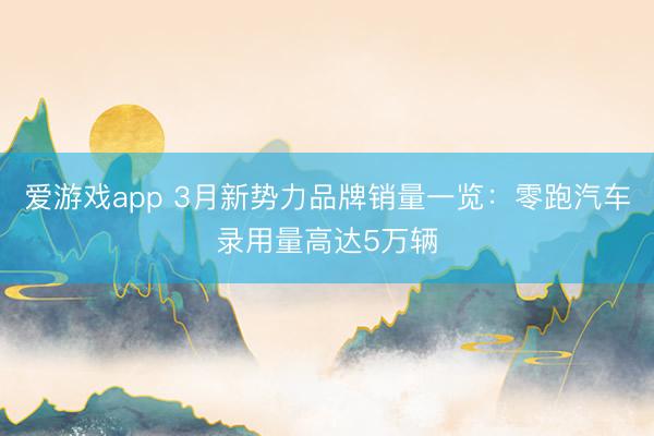 爱游戏app 3月新势力品牌销量一览：零跑汽车录用量高达5万辆