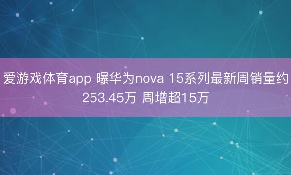 爱游戏体育app 曝华为nova 15系列最新周销量约253.45万 周增超15万