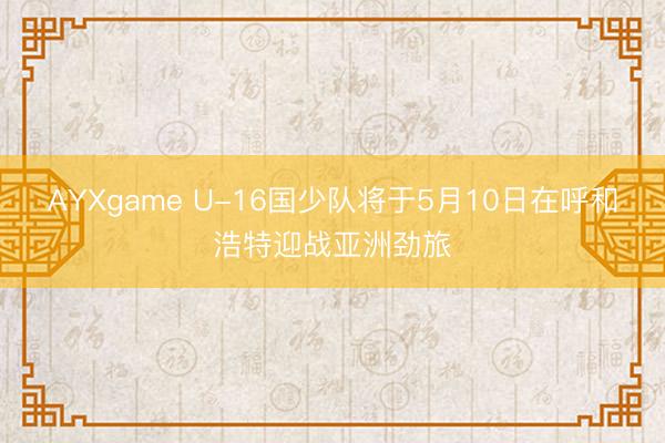 AYXgame U-16国少队将于5月10日在呼和浩特迎战亚洲劲旅