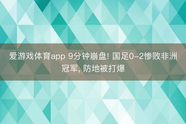 爱游戏体育app 9分钟崩盘! 国足0-2惨败非洲冠军, 防地被打爆