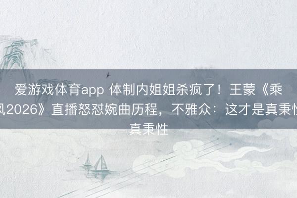 爱游戏体育app 体制内姐姐杀疯了！王蒙《乘风2026》直播怒怼婉曲历程，不雅众：这才是真秉性
