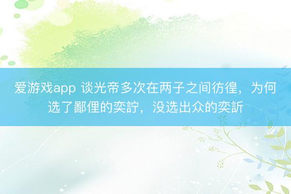 爱游戏app 谈光帝多次在两子之间彷徨，为何选了鄙俚的奕詝，没选出众的奕訢