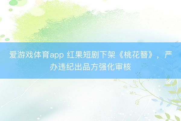 爱游戏体育app 红果短剧下架《桃花簪》,严办违纪出品方强化审核