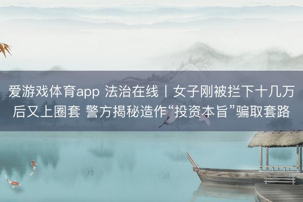 爱游戏体育app 法治在线丨女子刚被拦下十几万后又上圈套 警方揭秘造作“投资本旨”骗取套路