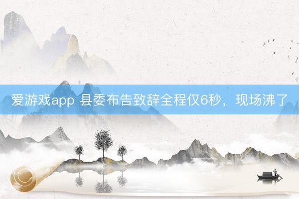 爱游戏app 县委布告致辞全程仅6秒,现场沸了