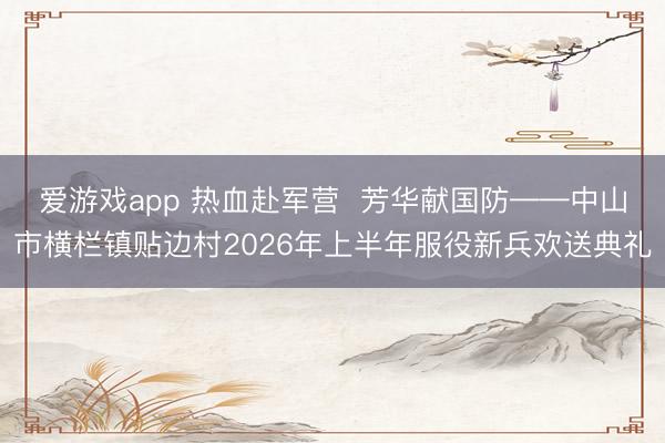 爱游戏app 热血赴军营  芳华献国防——中山市横栏镇贴边村2026年上半年服役新兵欢送典礼