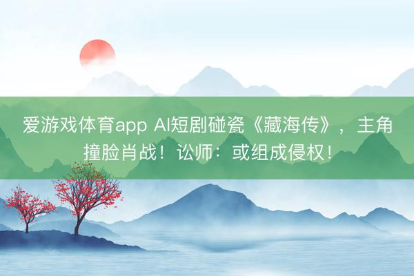 爱游戏体育app AI短剧碰瓷《藏海传》，主角撞脸肖战！讼师：或组成侵权！
