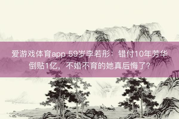 爱游戏体育app 59岁李若彤:错付10年芳华倒贴1亿,不婚不育的她真后悔了?