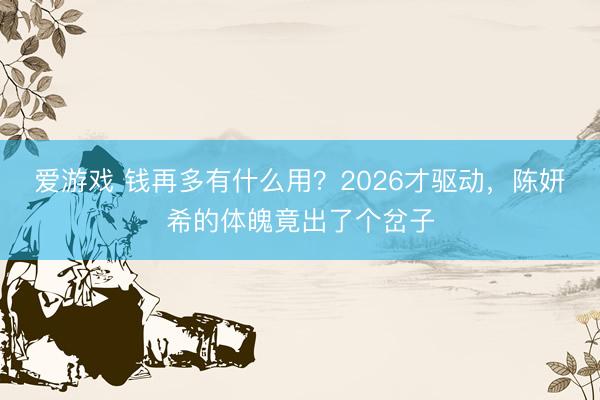 爱游戏 钱再多有什么用?2026才驱动,陈妍希的体魄竟出了个岔子