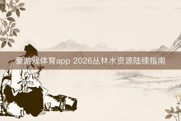 爱游戏体育app 2026丛林水资源陆续指南