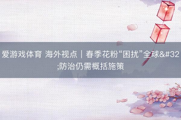 爱游戏体育 海外视点｜春季花粉“困扰”全球 防治仍需概括施策