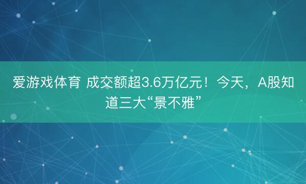 爱游戏体育 成交额超3.6万亿元！今天，A股知道三大“景不雅”