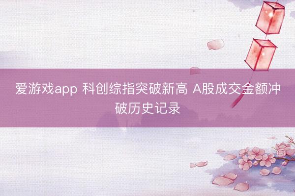 爱游戏app 科创综指突破新高 A股成交金额冲破历史记录