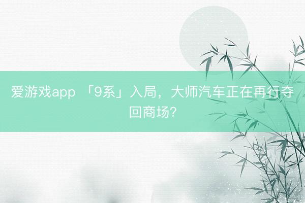 爱游戏app 「9系」入局，大师汽车正在再行夺回商场？