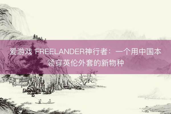 爱游戏 FREELANDER神行者：一个用中国本领穿英伦外套的新物种