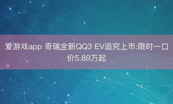 爱游戏app 奇瑞全新QQ3 EV追究上市:限时一口价5.89万起