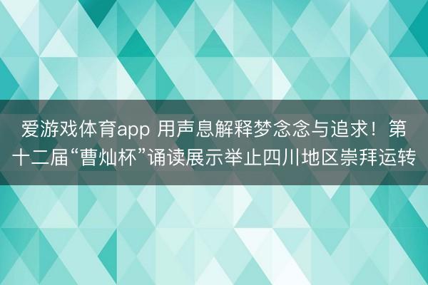 爱游戏体育app 用声息解释梦念念与追求！第十二届“曹灿杯”诵读展示举止四川地区崇拜运转