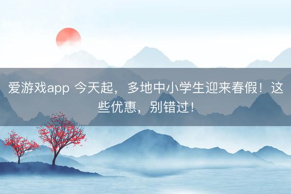 爱游戏app 今天起，多地中小学生迎来春假！这些优惠，别错过！